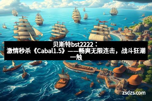 贝斯特bst2222：激情秒杀《Cabal1.5》——畅爽无限连击，战斗狂潮一触即发
