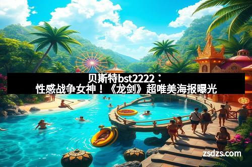 贝斯特bst2222：性感战争女神！《龙剑》超唯美海报曝光