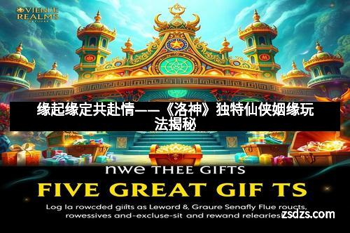 缘起缘定共赴情——《洛神》独特仙侠姻缘玩法揭秘