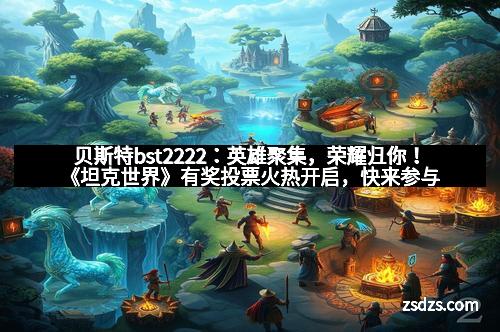 贝斯特bst2222：英雄聚集，荣耀归你！《坦克世界》有奖投票火热开启，快来参与吧！