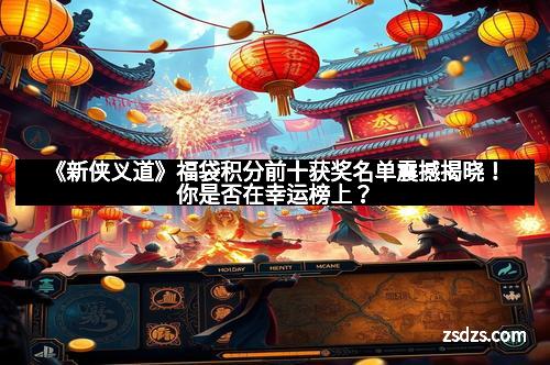 《新侠义道》福袋积分前十获奖名单震撼揭晓！你是否在幸运榜上？